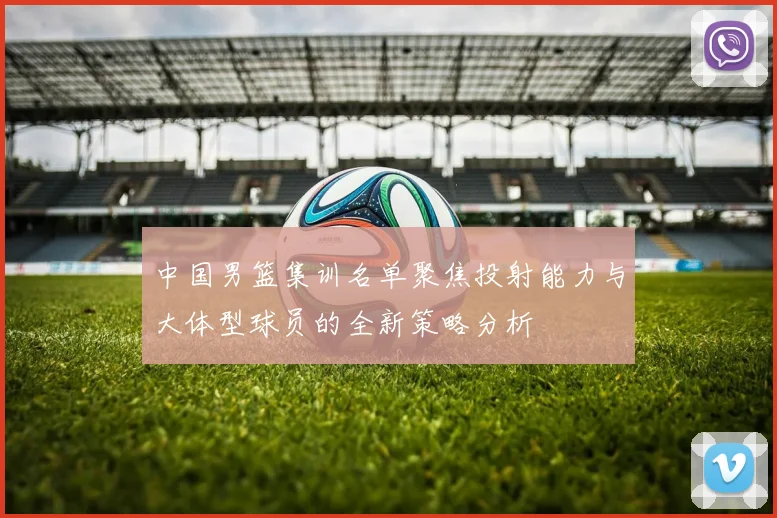 中国男篮集训名单聚焦投射能力与大体型球员的全新策略分析