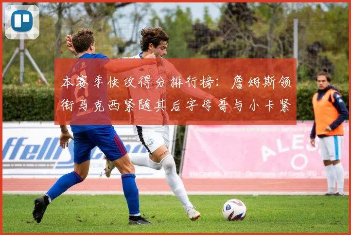本赛季快攻得分排行榜：詹姆斯领衔马克西紧随其后字母哥与小卡紧追不舍