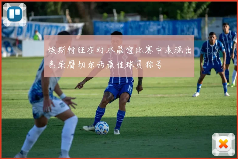 埃斯特旺在对水晶宫比赛中表现出色荣膺切尔西最佳球员称号