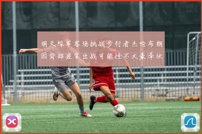 明天绿军客场挑战步行者杰伦布朗因背部痉挛出战可能性不大豪泽状态成疑