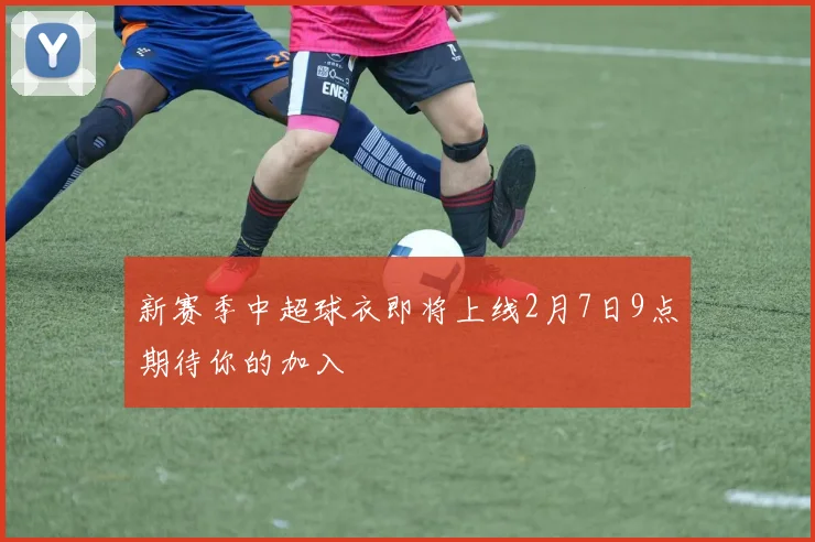 新赛季中超球衣即将上线2月7日9点期待你的加入