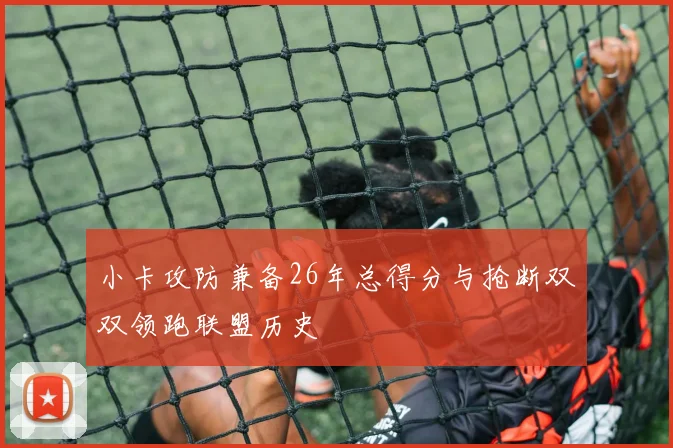 小卡攻防兼备26年总得分与抢断双双领跑联盟历史