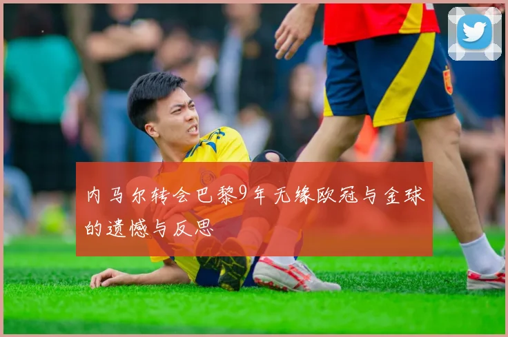 内马尔转会巴黎9年无缘欧冠与金球的遗憾与反思